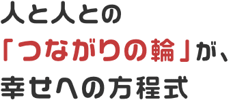 人と人との「つながりの輪」が、幸せへの方程式